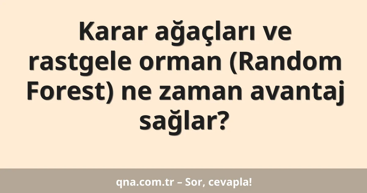 Karar ağaçları ve rastgele orman (Random Forest) ne zaman avantaj sağlar?
