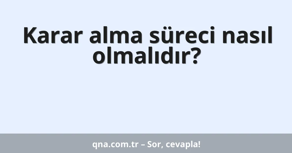 Karar alma süreci nasıl olmalıdır?