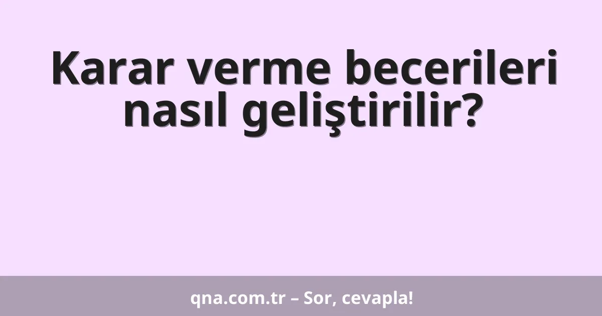 Karar verme becerileri nasıl geliştirilir?