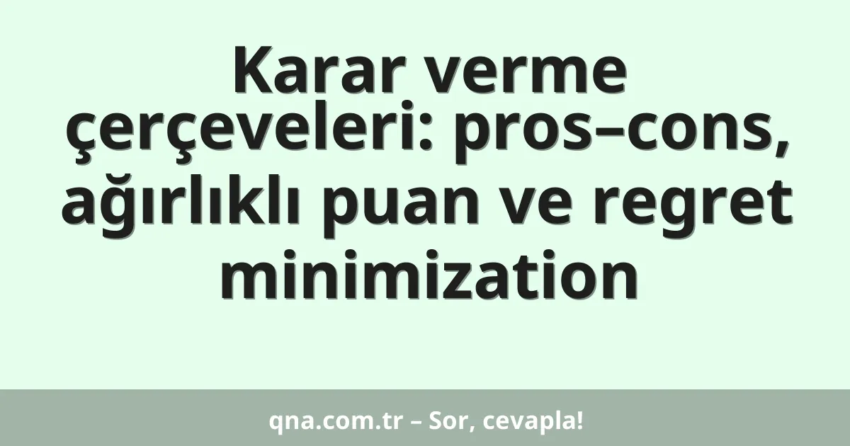 Karar verme çerçeveleri: pros–cons, ağırlıklı puan ve regret minimization