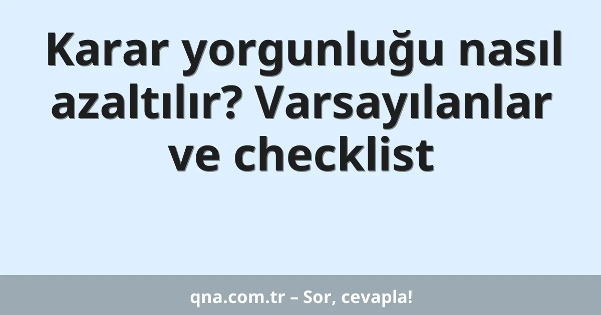 Karar yorgunluğu nasıl azaltılır? Varsayılanlar ve checklist