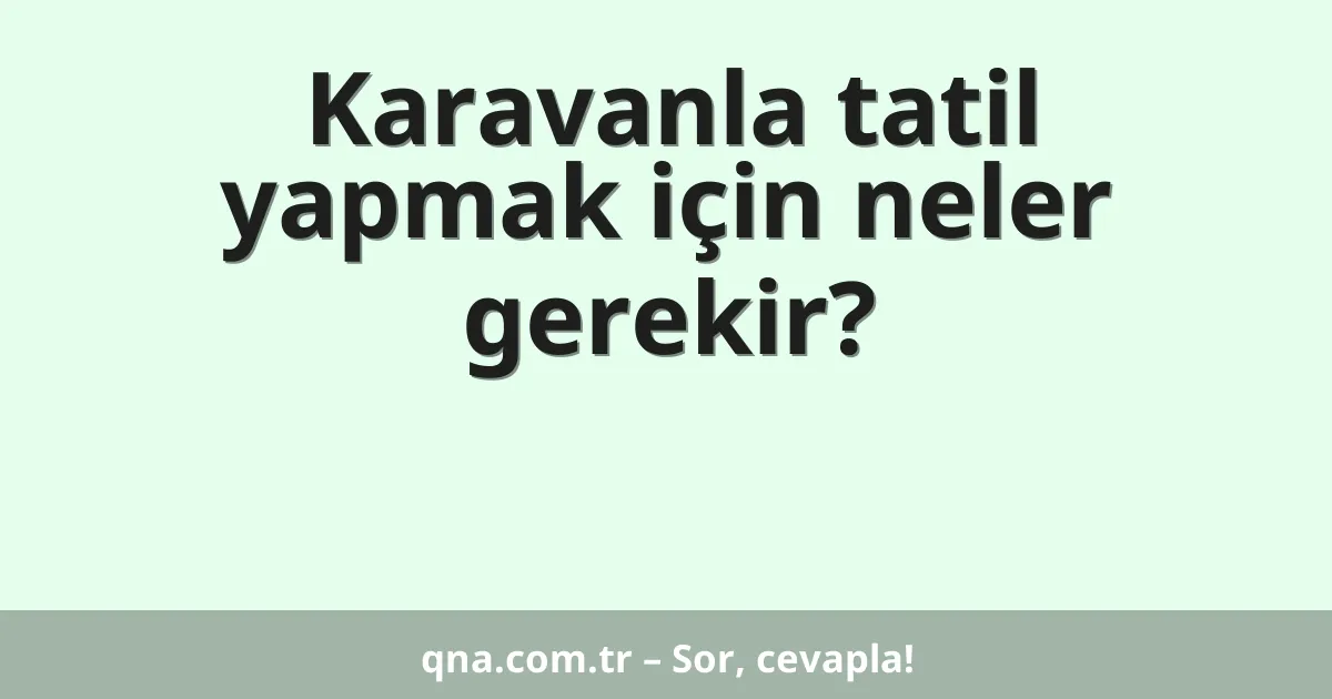 Karavanla tatil yapmak için neler gerekir?