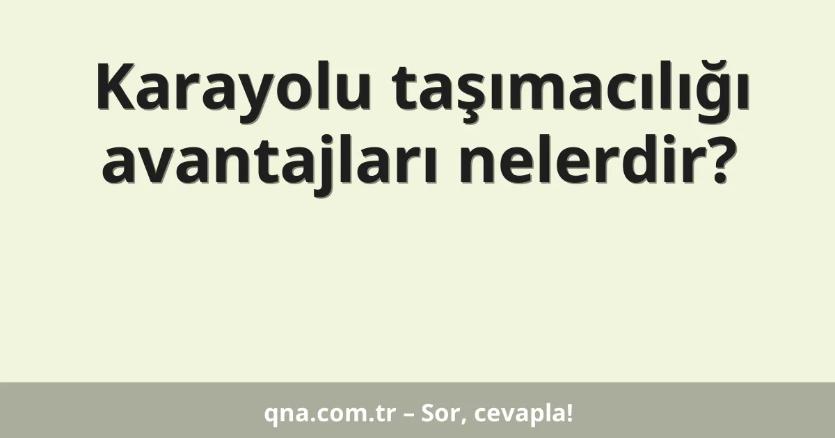 Karayolu taşımacılığı avantajları nelerdir?