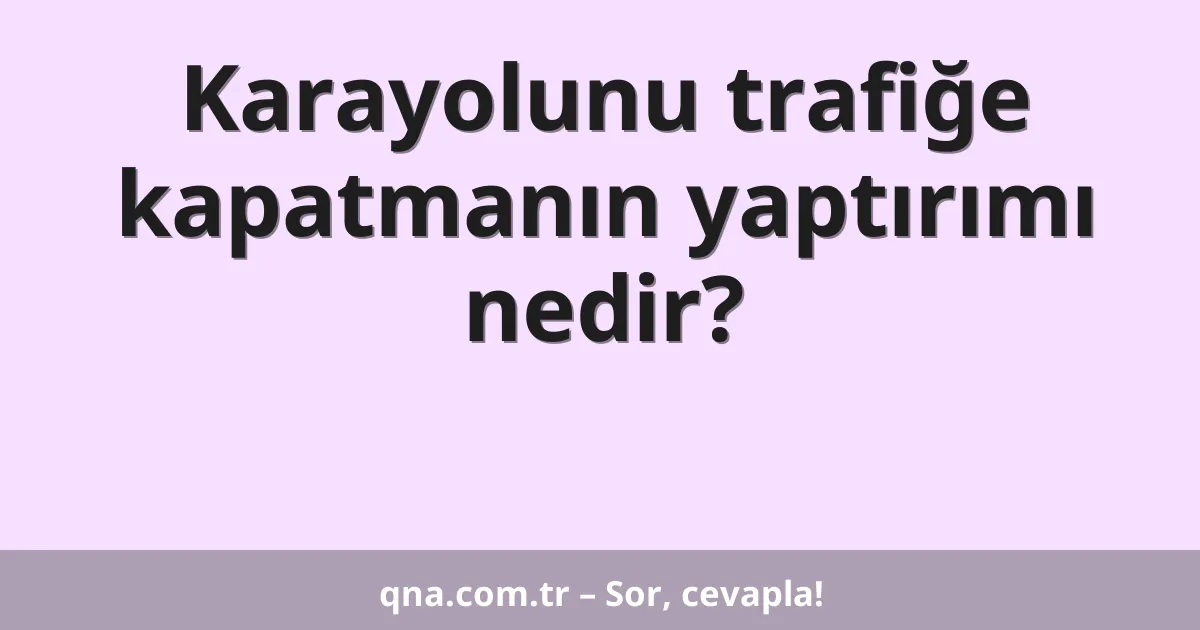Karayolunu trafiğe kapatmanın yaptırımı nedir?