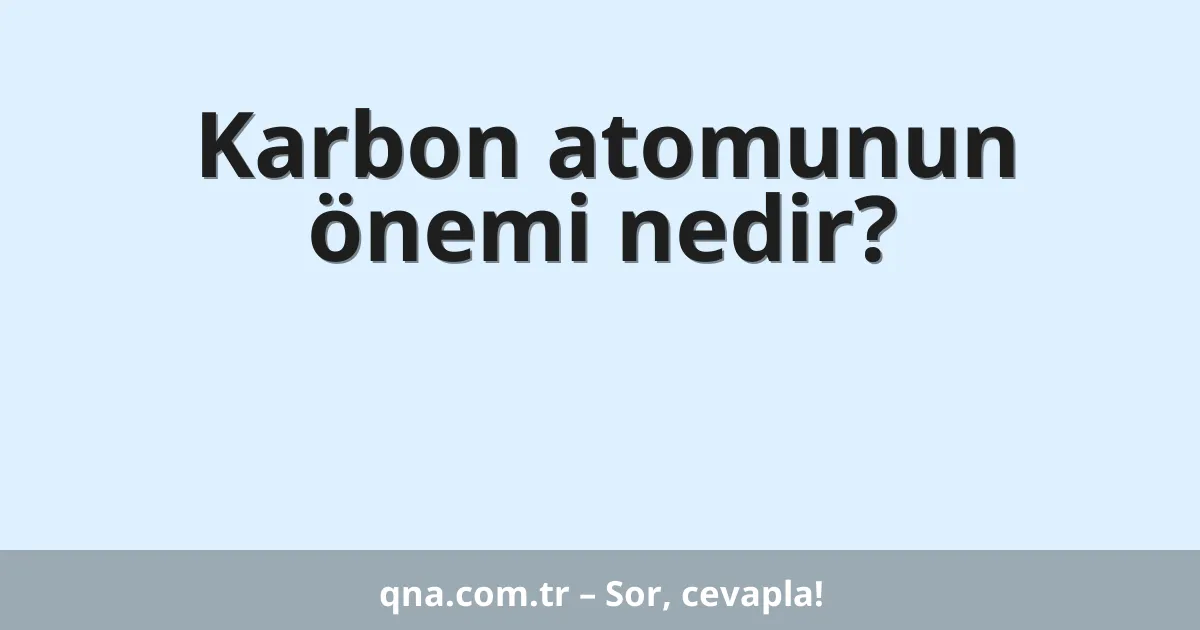Karbon atomunun önemi nedir?