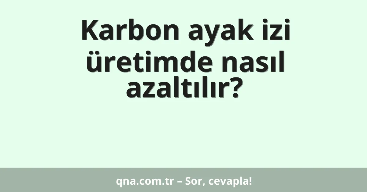 Karbon ayak izi üretimde nasıl azaltılır?