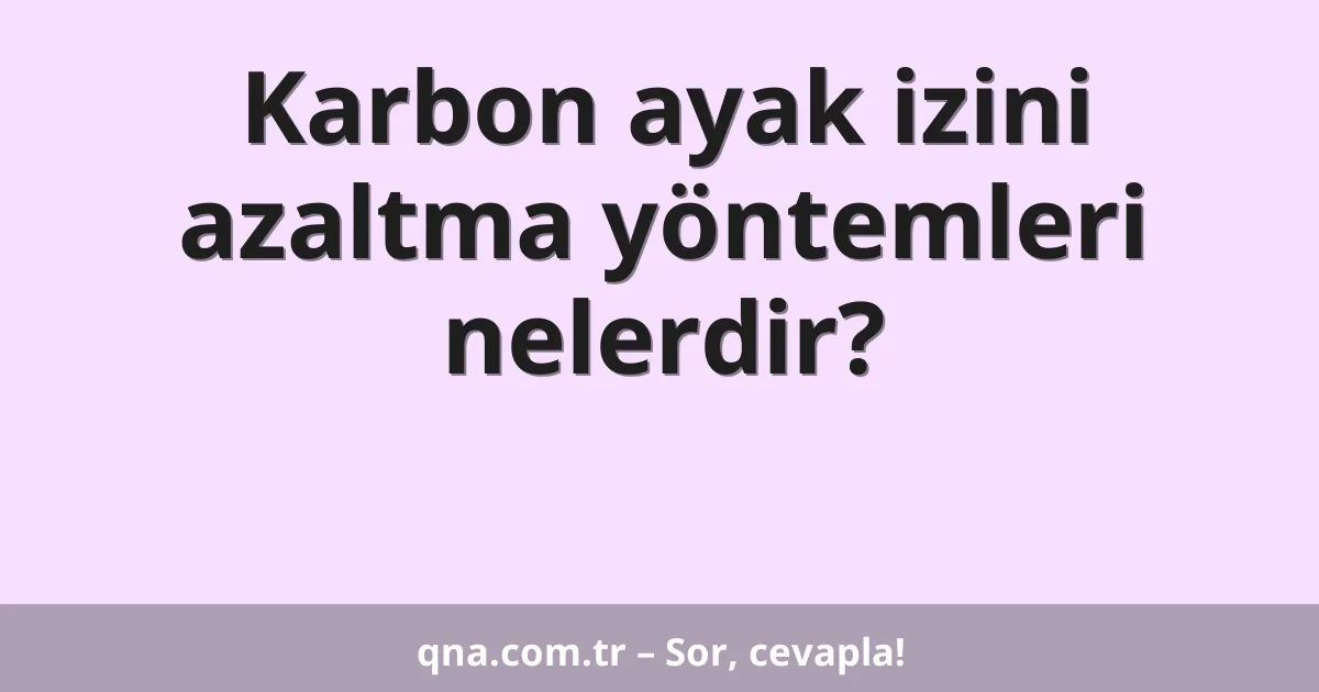Karbon ayak izini azaltma yöntemleri nelerdir?