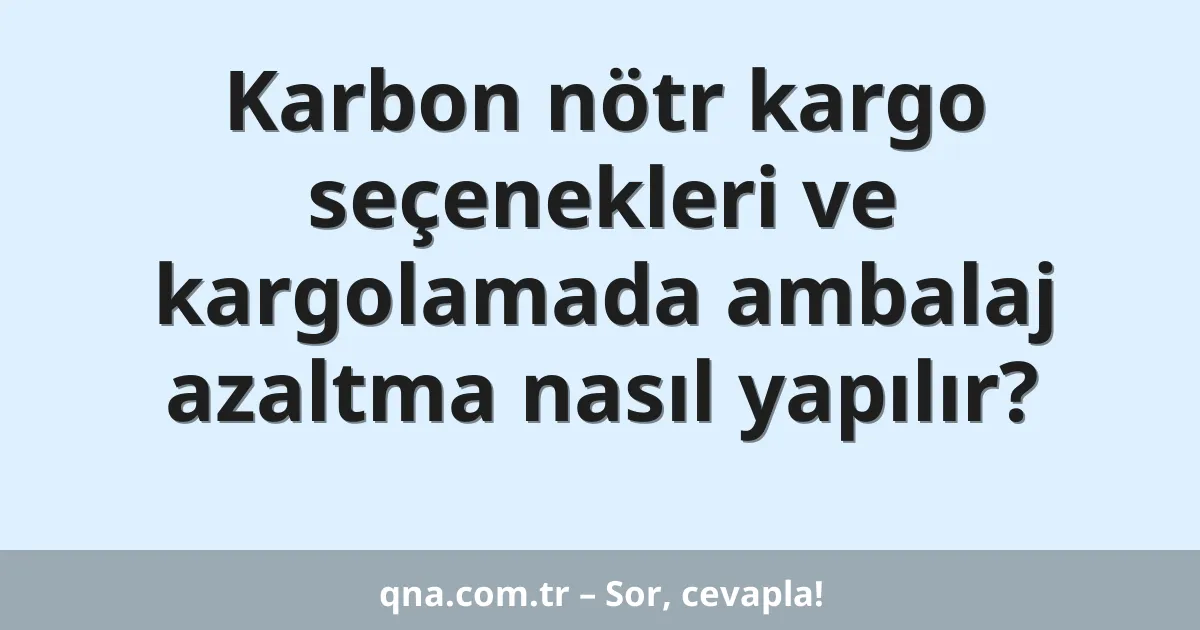 Karbon nötr kargo seçenekleri ve kargolamada ambalaj azaltma nasıl yapılır?