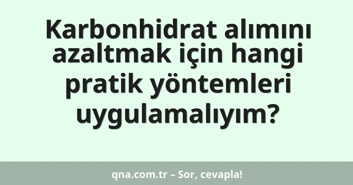 Karbonhidrat alımını azaltmak için hangi pratik yöntemleri uygulamalıyım?