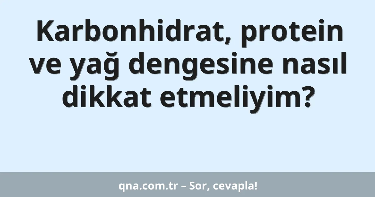 Karbonhidrat, protein ve yağ dengesine nasıl dikkat etmeliyim?