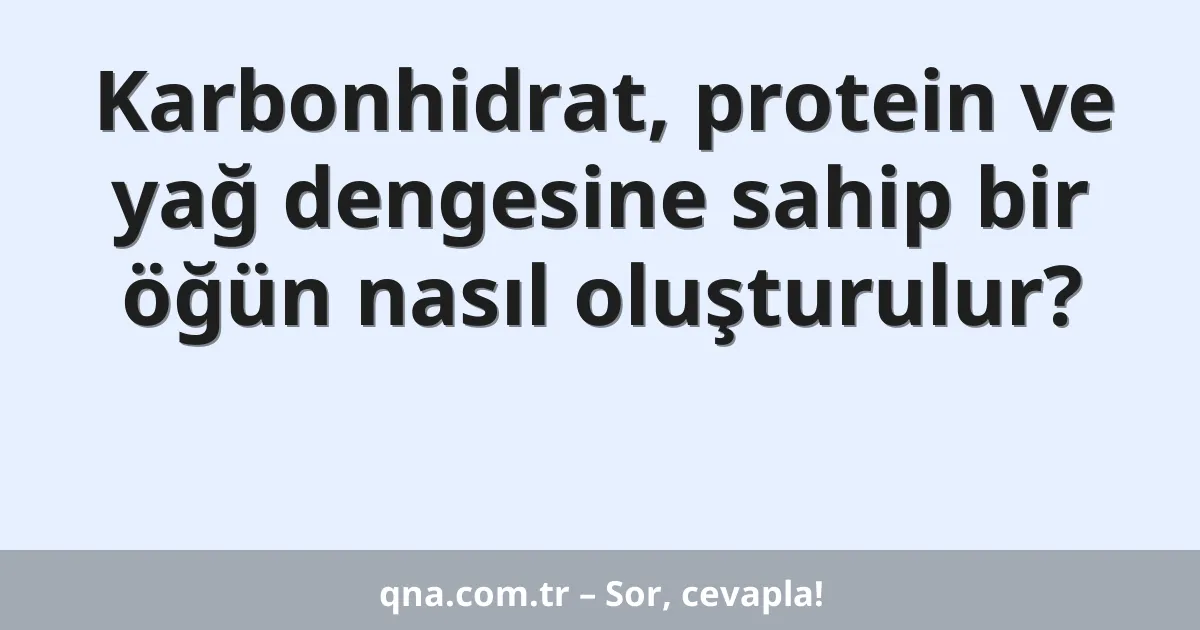 Karbonhidrat, protein ve yağ dengesine sahip bir öğün nasıl oluşturulur?