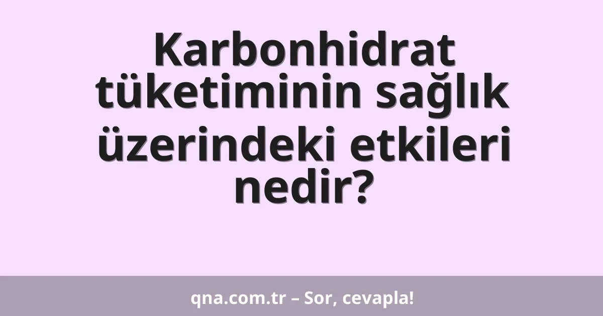 Karbonhidrat tüketiminin sağlık üzerindeki etkileri nedir?