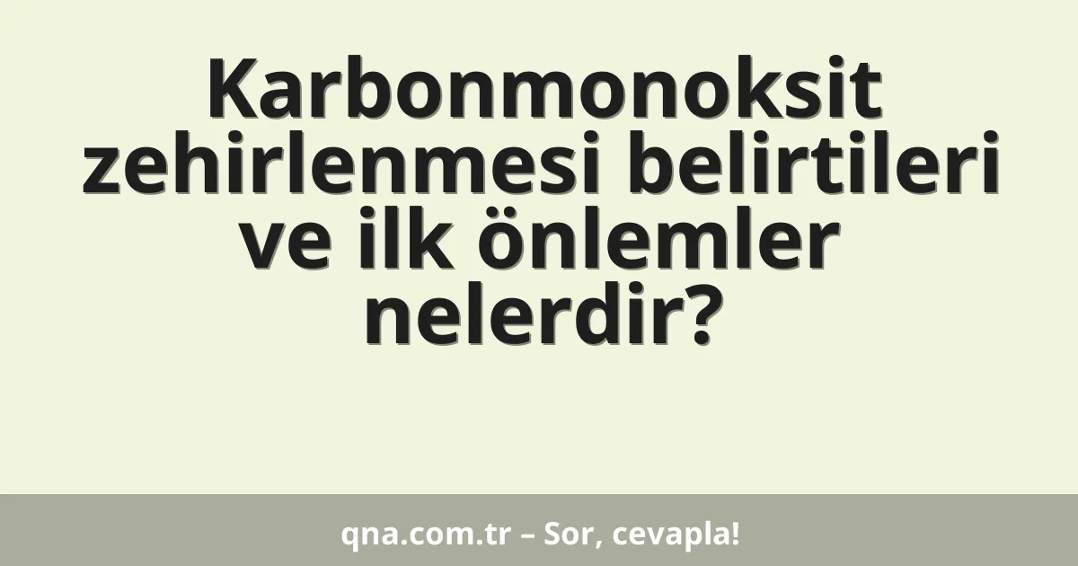 Karbonmonoksit zehirlenmesi belirtileri ve ilk önlemler nelerdir?