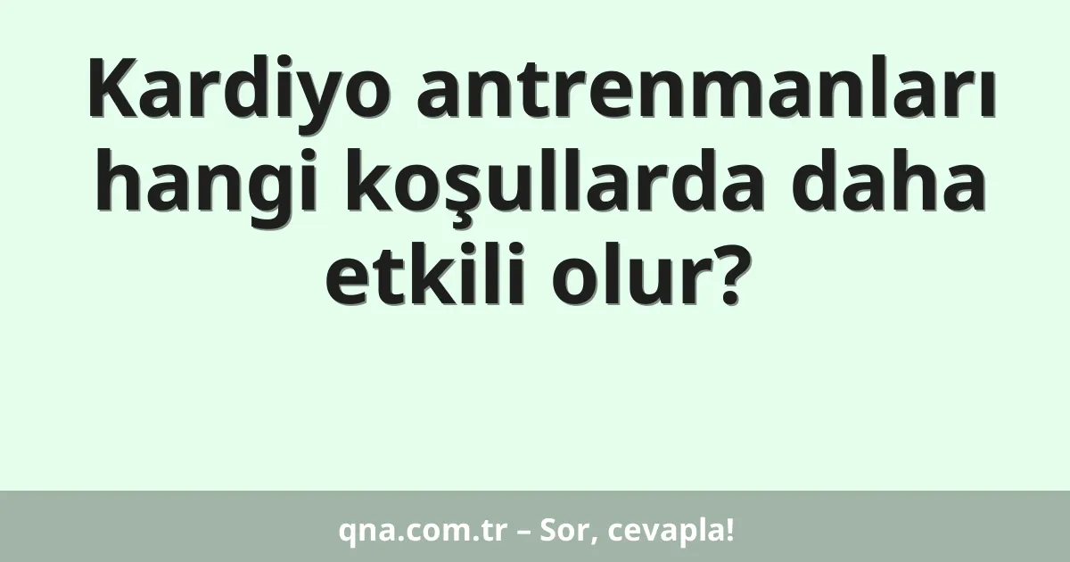 Kardiyo antrenmanları hangi koşullarda daha etkili olur?