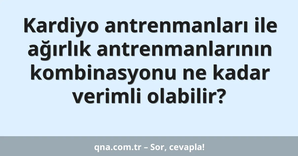 Kardiyo antrenmanları ile ağırlık antrenmanlarının kombinasyonu ne kadar verimli olabilir?