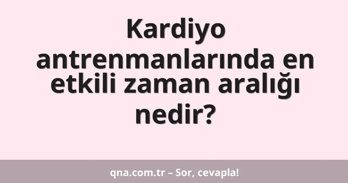 Kardiyo antrenmanlarında en etkili zaman aralığı nedir?