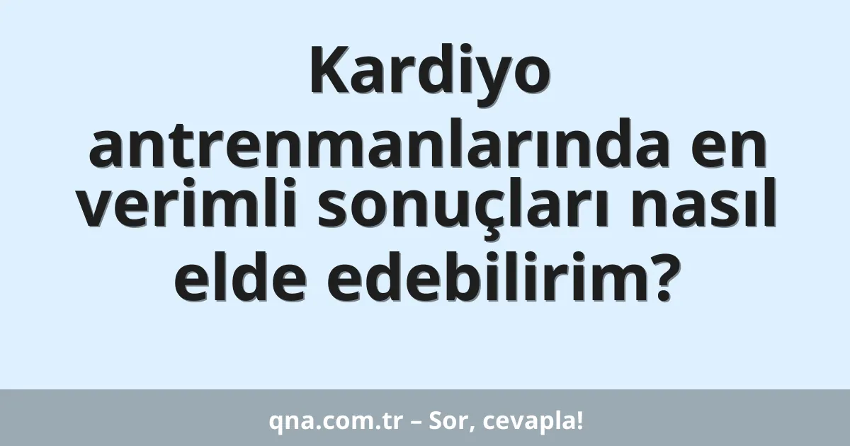 Kardiyo antrenmanlarında en verimli sonuçları nasıl elde edebilirim?