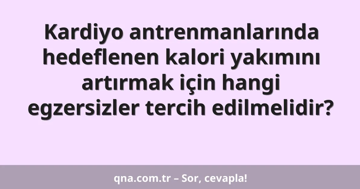 Kardiyo antrenmanlarında hedeflenen kalori yakımını artırmak için hangi egzersizler tercih edilmelidir?