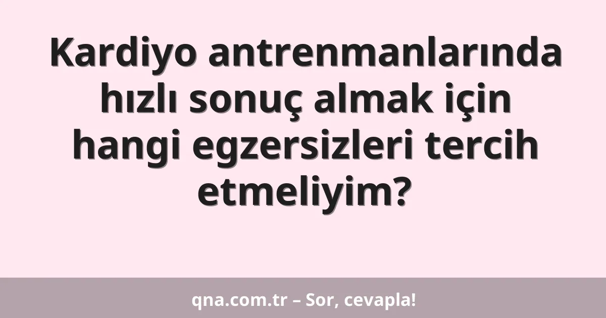 Kardiyo antrenmanlarında hızlı sonuç almak için hangi egzersizleri tercih etmeliyim?