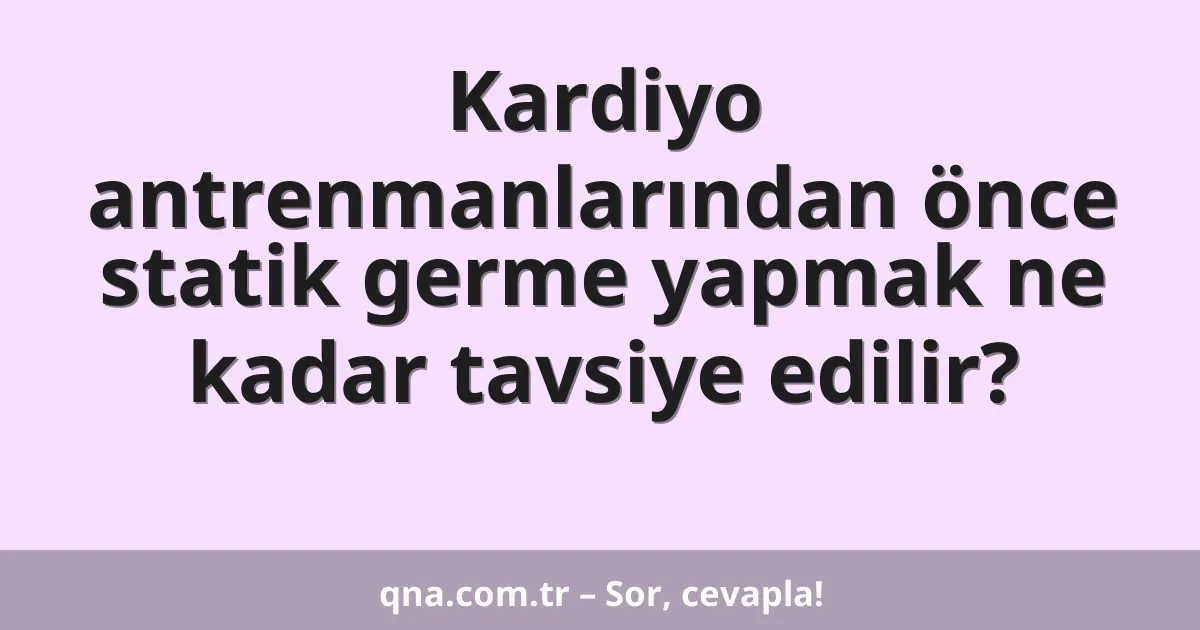 Kardiyo antrenmanlarından önce statik germe yapmak ne kadar tavsiye edilir?