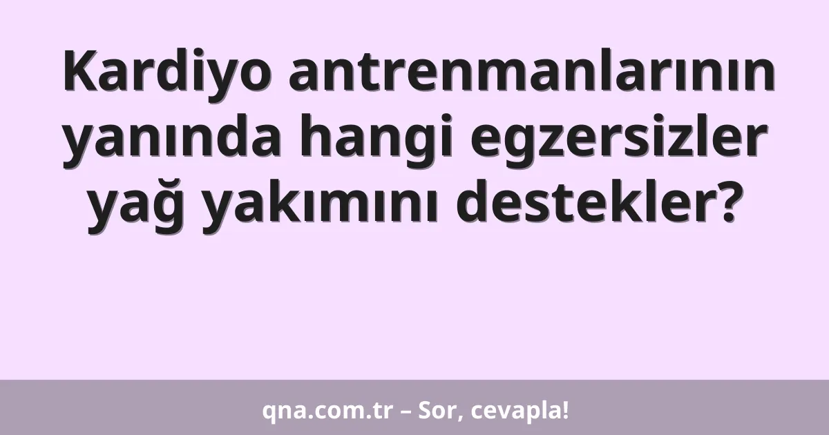 Kardiyo antrenmanlarının yanında hangi egzersizler yağ yakımını destekler?