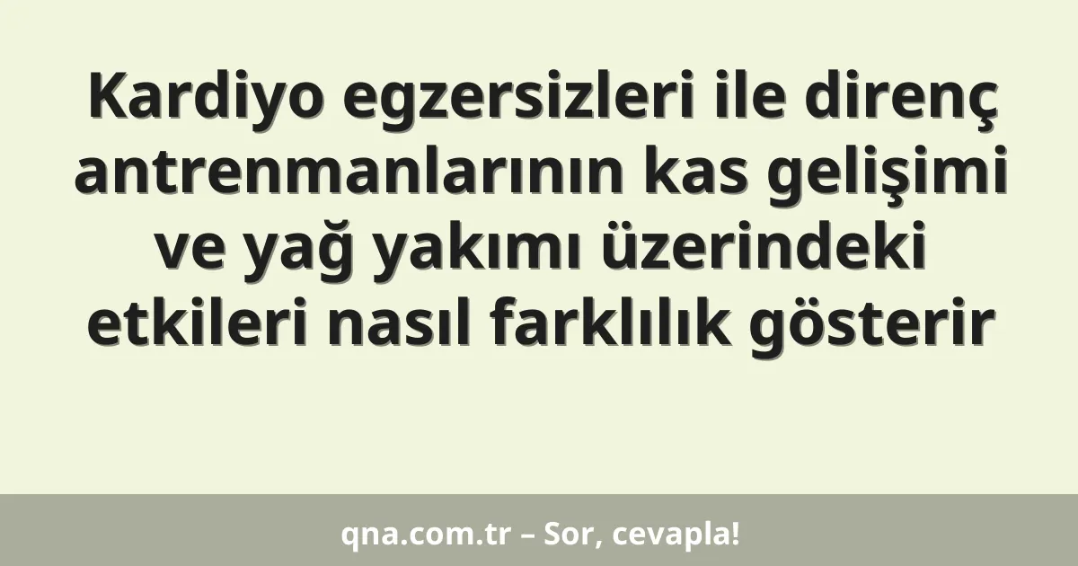 Kardiyo egzersizleri ile direnç antrenmanlarının kas gelişimi ve yağ yakımı üzerindeki etkileri nasıl farklılık gösterir