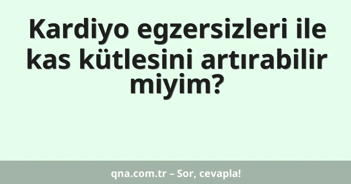 Kardiyo egzersizleri ile kas kütlesini artırabilir miyim?