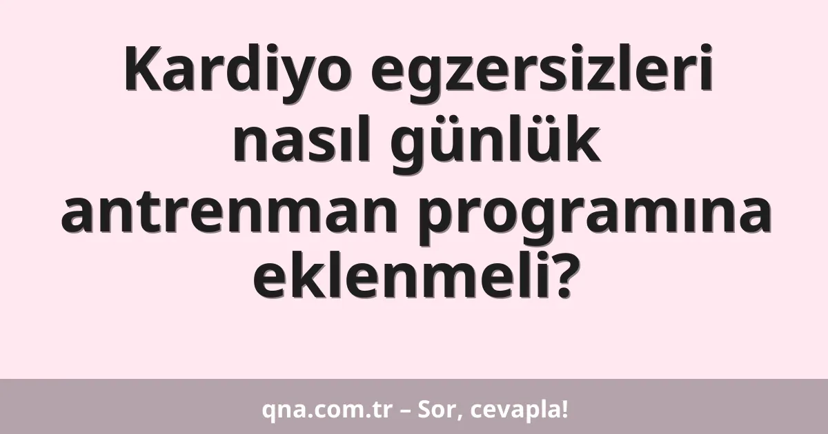 Kardiyo egzersizleri nasıl günlük antrenman programına eklenmeli?