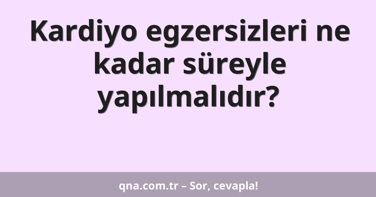 Kardiyo egzersizleri ne kadar süreyle yapılmalıdır?