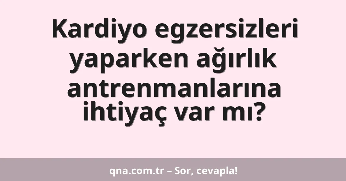 Kardiyo egzersizleri yaparken ağırlık antrenmanlarına ihtiyaç var mı?