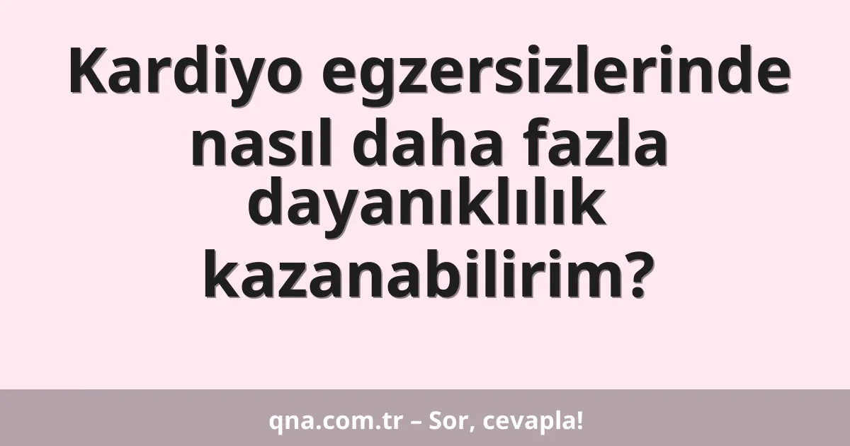 Kardiyo egzersizlerinde nasıl daha fazla dayanıklılık kazanabilirim?