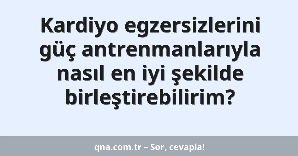 Kardiyo egzersizlerini güç antrenmanlarıyla nasıl en iyi şekilde birleştirebilirim?