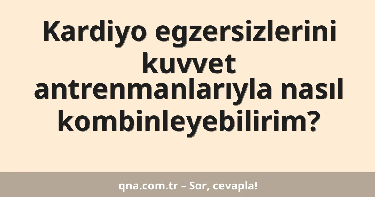Kardiyo egzersizlerini kuvvet antrenmanlarıyla nasıl kombinleyebilirim?