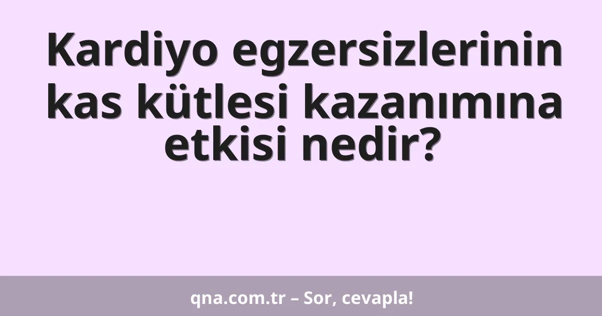 Kardiyo egzersizlerinin kas kütlesi kazanımına etkisi nedir?