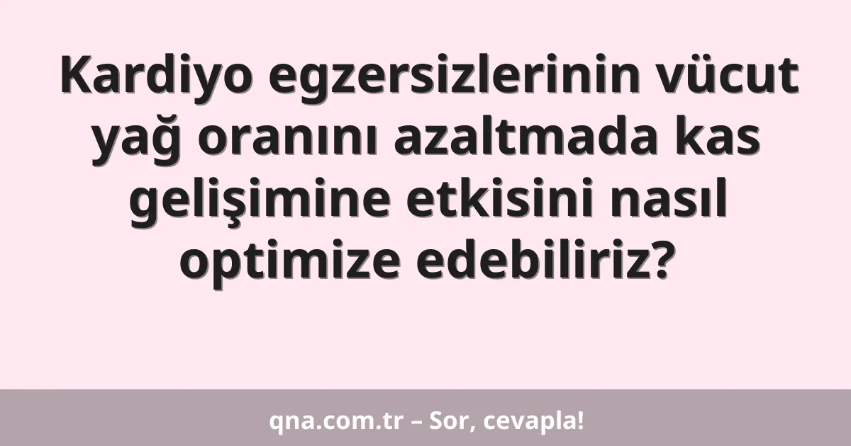 Kardiyo egzersizlerinin vücut yağ oranını azaltmada kas gelişimine etkisini nasıl optimize edebiliriz?