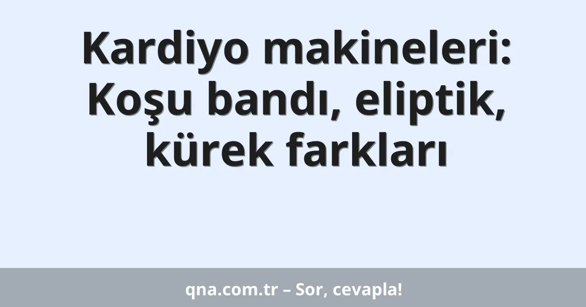 Kardiyo makineleri: Koşu bandı, eliptik, kürek farkları