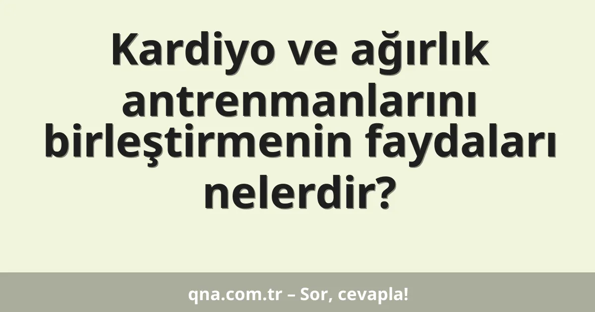 Kardiyo ve ağırlık antrenmanlarını birleştirmenin faydaları nelerdir?