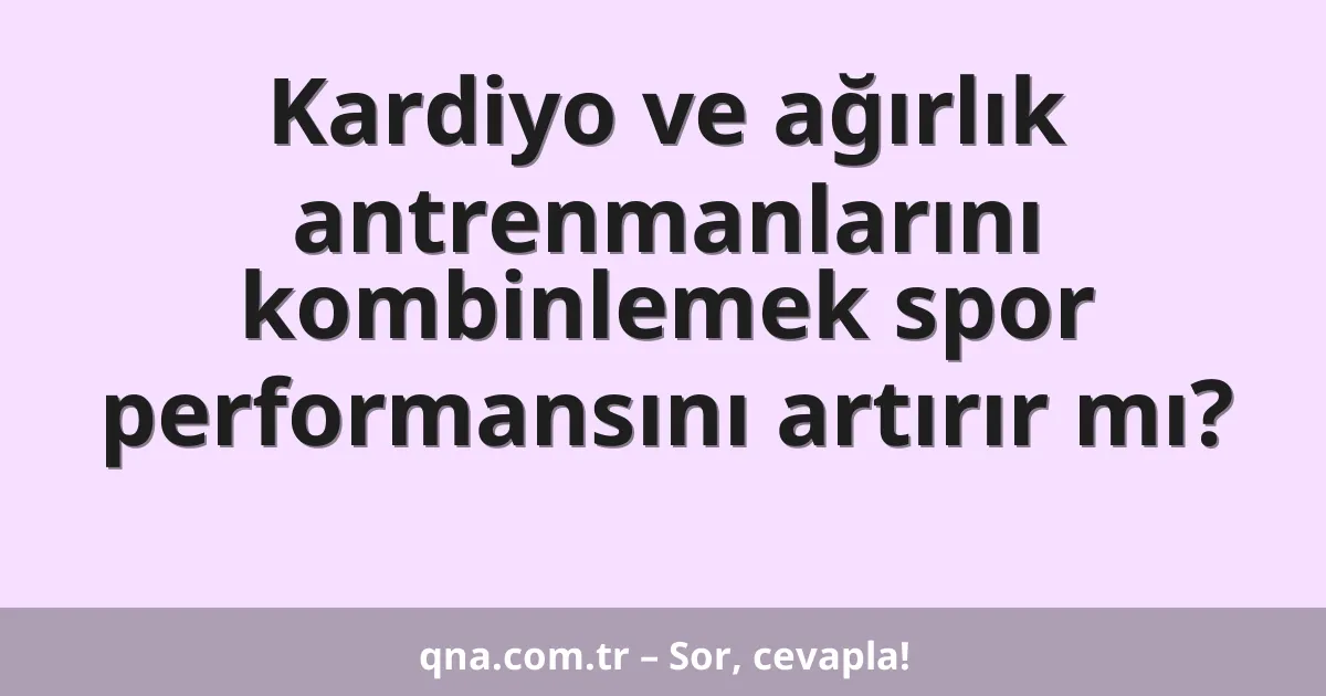 Kardiyo ve ağırlık antrenmanlarını kombinlemek spor performansını artırır mı?