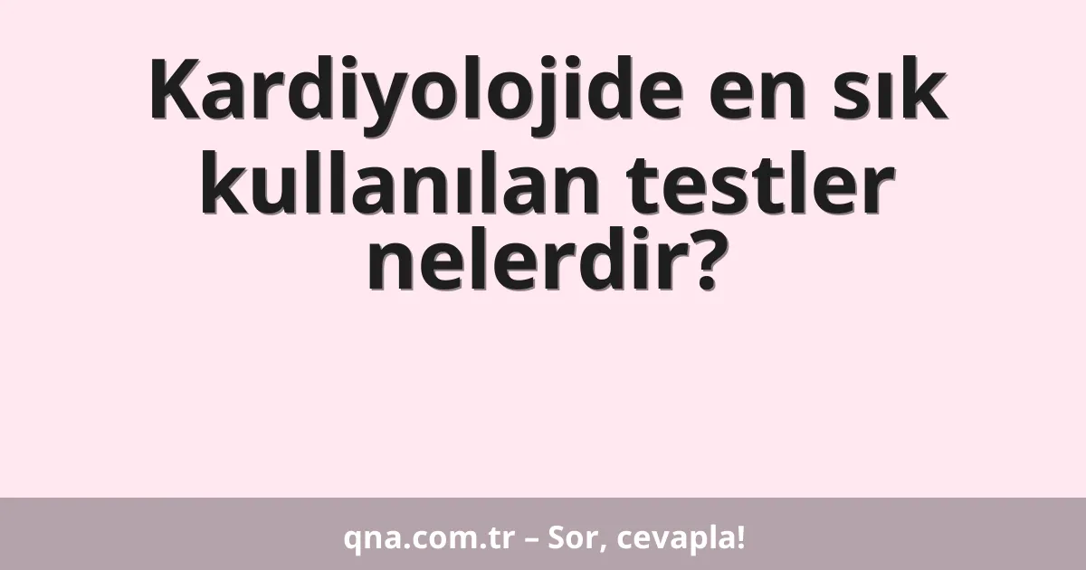 Kardiyolojide en sık kullanılan testler nelerdir?