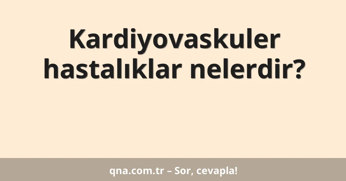 Kardiyovaskuler hastalıklar nelerdir?