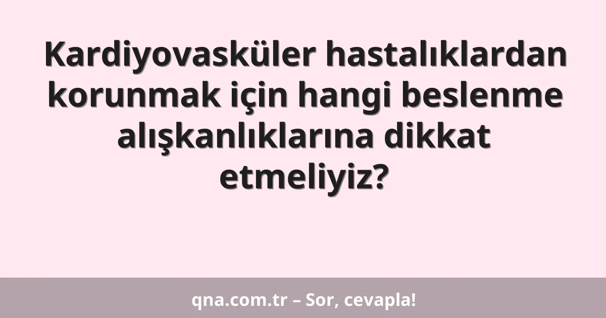 Kardiyovasküler hastalıklardan korunmak için hangi beslenme alışkanlıklarına dikkat etmeliyiz?