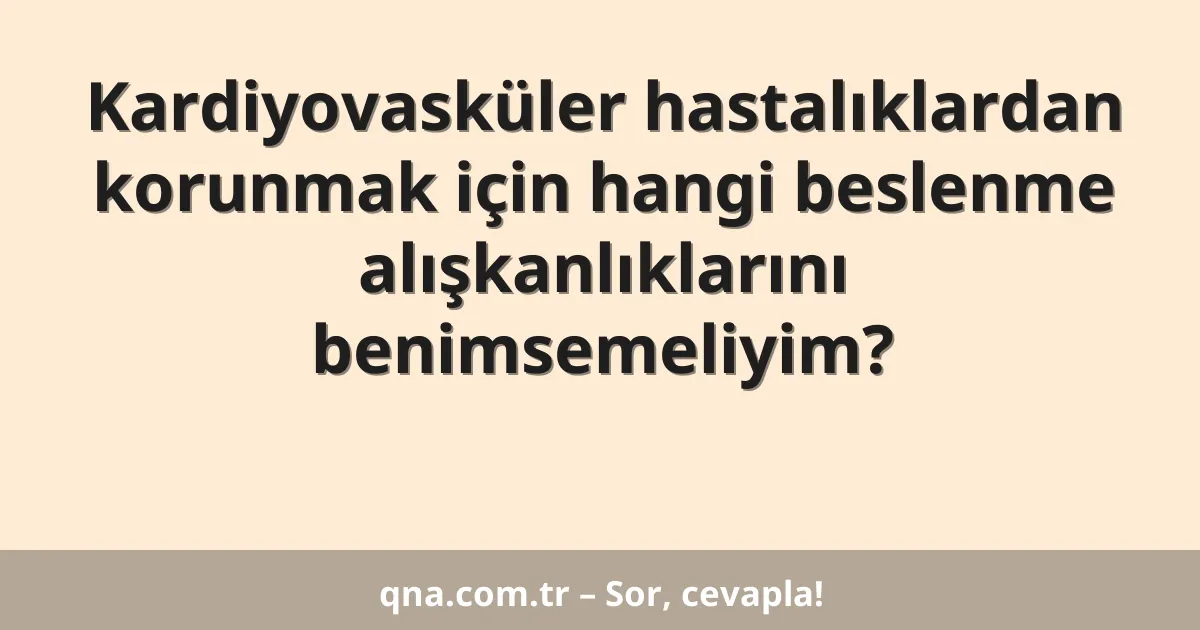 Kardiyovasküler hastalıklardan korunmak için hangi beslenme alışkanlıklarını benimsemeliyim?