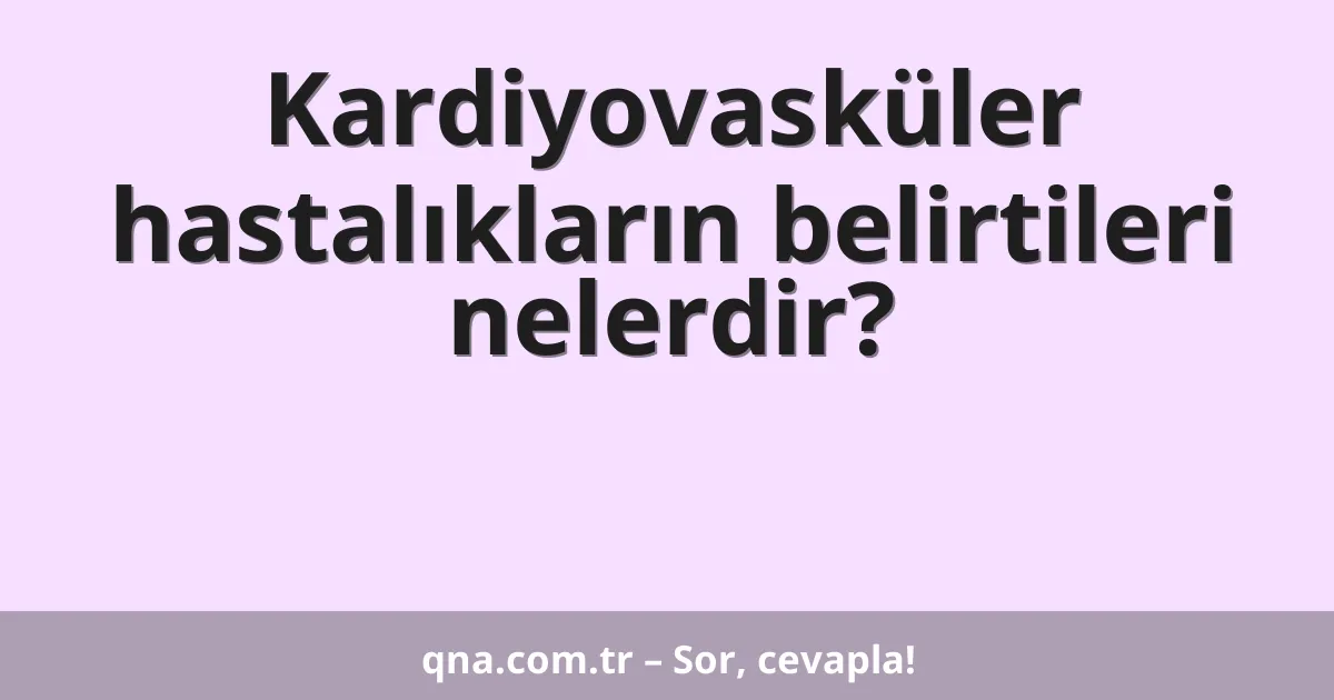 Kardiyovasküler hastalıkların belirtileri nelerdir?