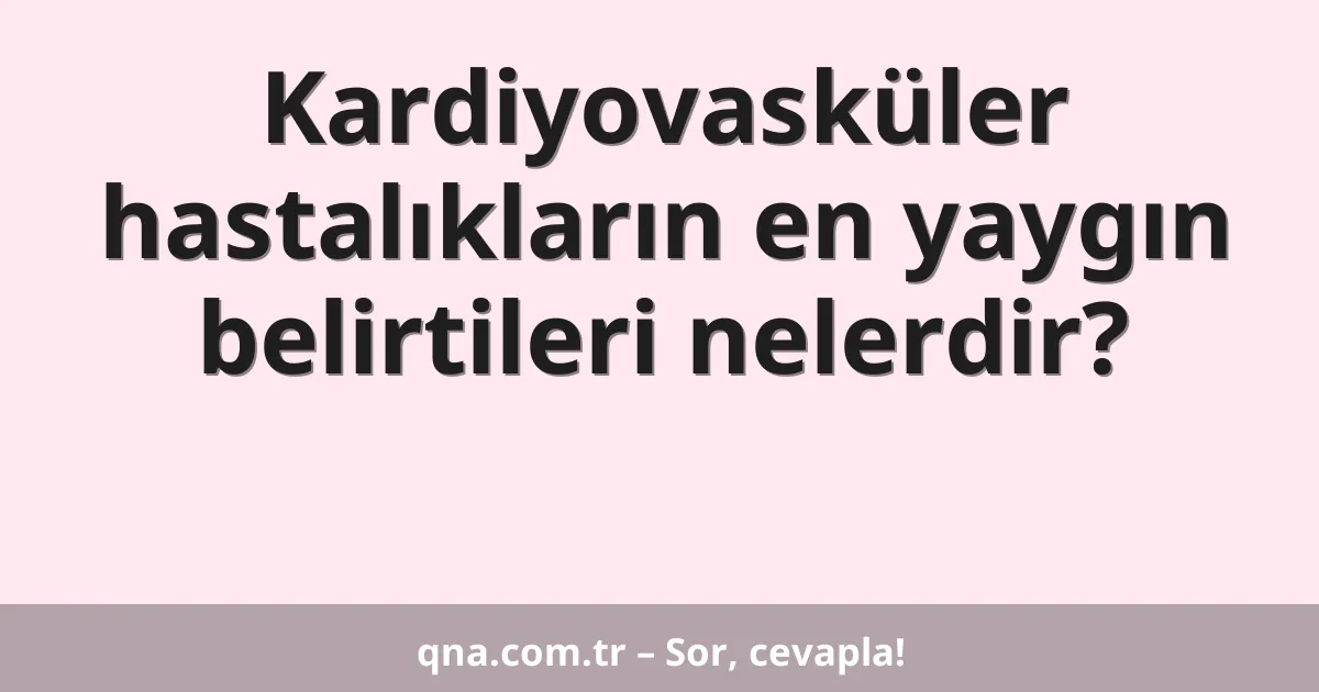 Kardiyovasküler hastalıkların en yaygın belirtileri nelerdir?