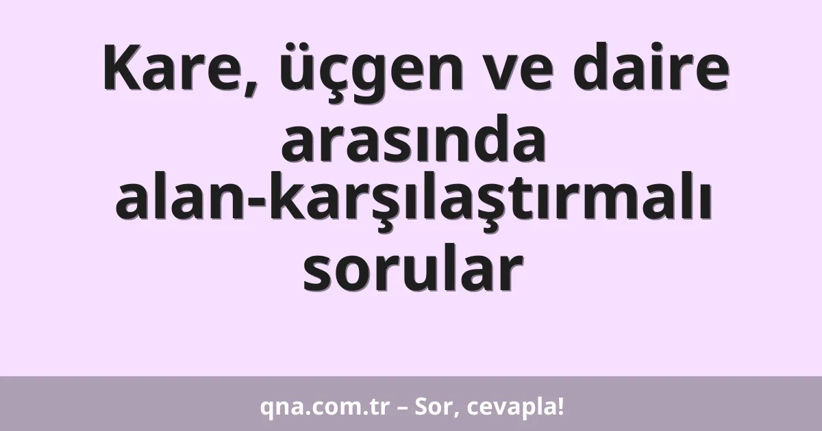 Kare, üçgen ve daire arasında alan-karşılaştırmalı sorular