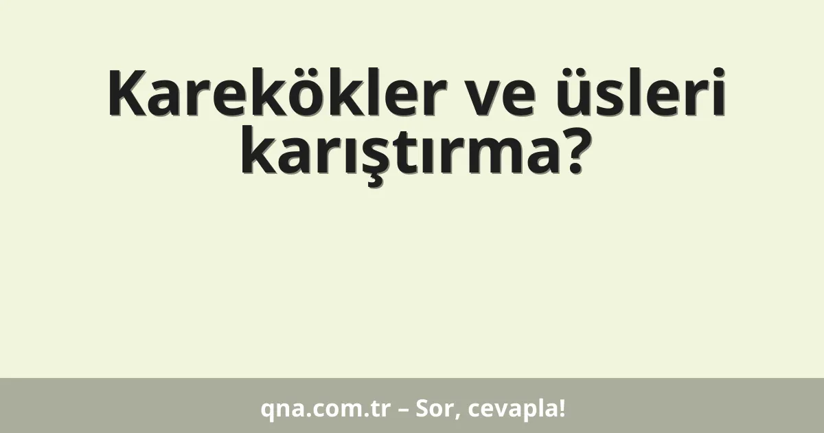 Karekökler ve üsleri karıştırma?