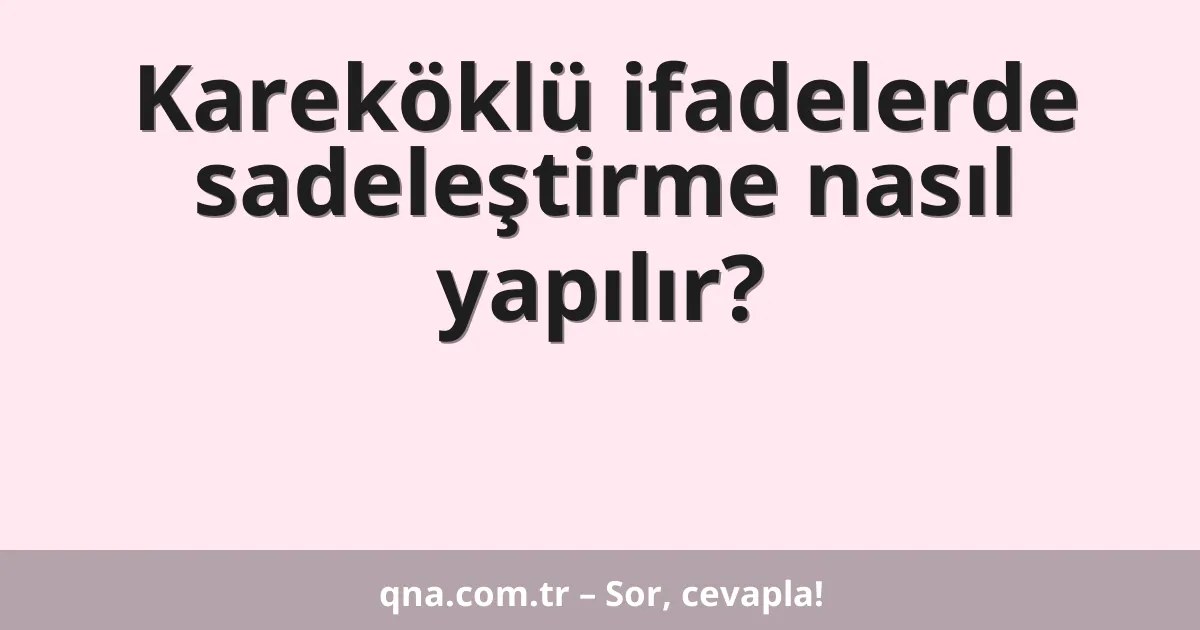 Kareköklü ifadelerde sadeleştirme nasıl yapılır?