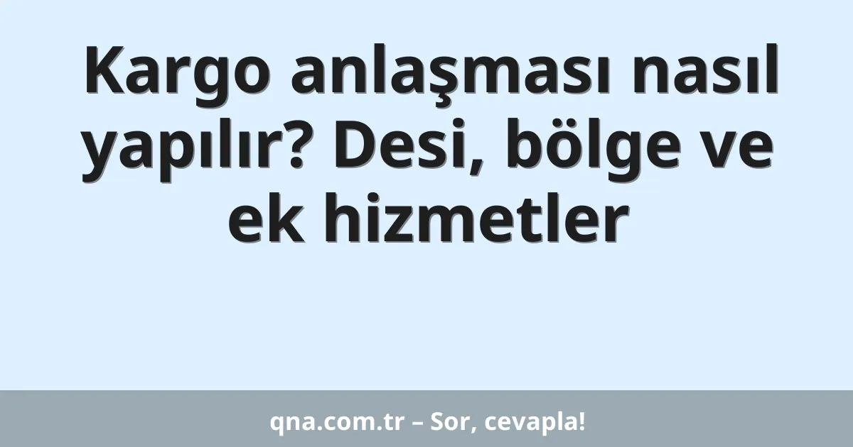 Kargo anlaşması nasıl yapılır? Desi, bölge ve ek hizmetler