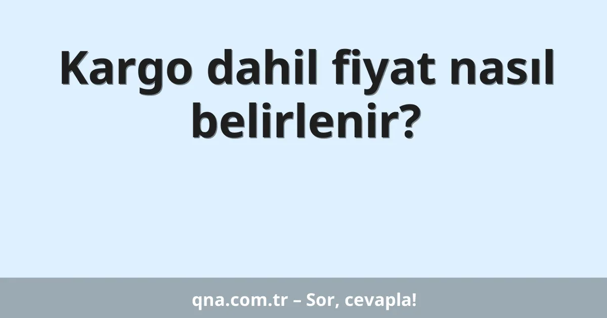 Kargo dahil fiyat nasıl belirlenir?