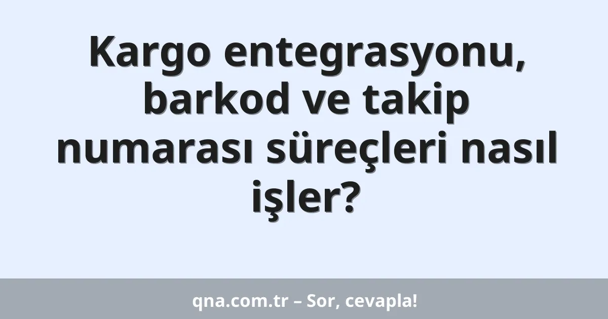 Kargo entegrasyonu, barkod ve takip numarası süreçleri nasıl işler?